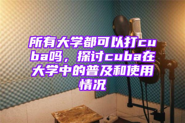 所有大学都可以打cuba吗，探讨cuba在大学中的普及和使用情况