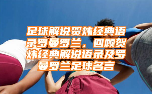 足球解说贺炜经典语录罗曼罗兰，回顾贺炜经典解说语录及罗曼罗兰足球名言