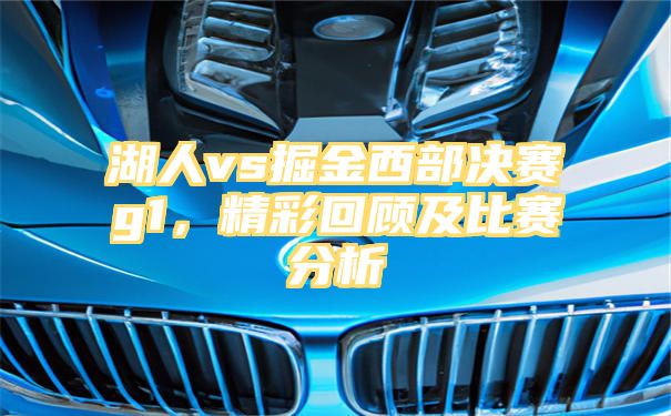 湖人vs掘金西部决赛g1，精彩回顾及比赛分析