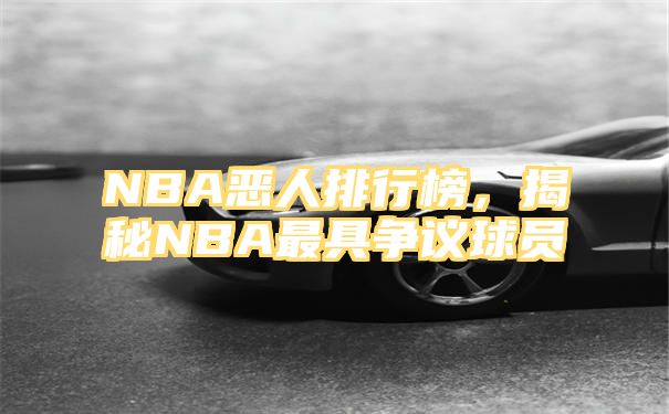 NBA恶人排行榜，揭秘NBA最具争议球员