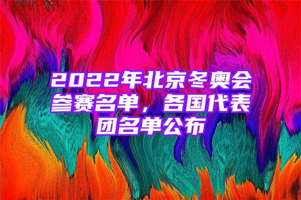 2022年北京冬奥会参赛名单，各国代表团名单公布