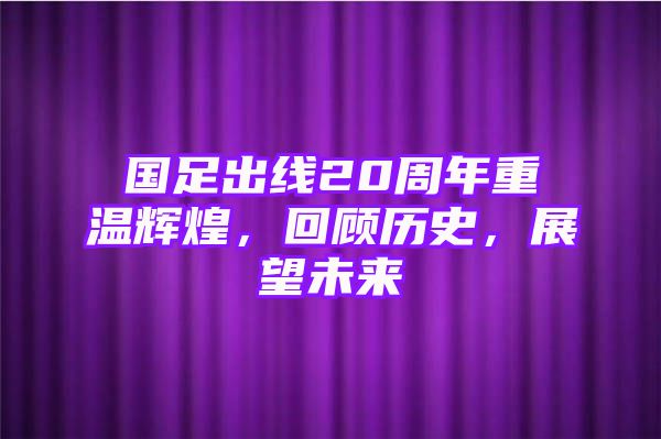 国足出线20周年重温辉煌，回顾历史，展望未来