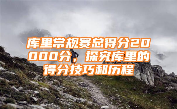 库里常规赛总得分20000分，探究库里的得分技巧和历程