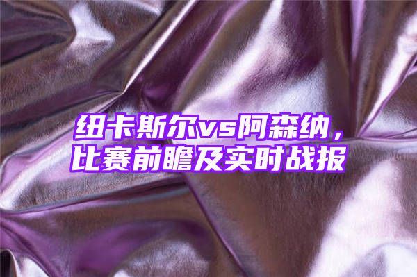 纽卡斯尔vs阿森纳，比赛前瞻及实时战报