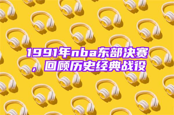 1991年nba东部决赛，回顾历史经典战役