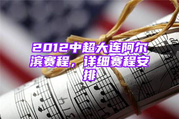 2012中超大连阿尔滨赛程，详细赛程安排