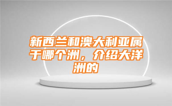 新西兰和澳大利亚属于哪个洲，介绍大洋洲的