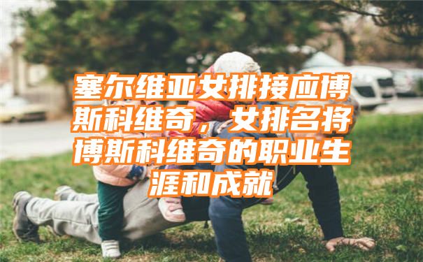 塞尔维亚女排接应博斯科维奇，女排名将博斯科维奇的职业生涯和成就