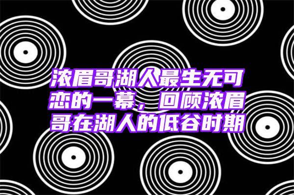 浓眉哥湖人最生无可恋的一幕，回顾浓眉哥在湖人的低谷时期