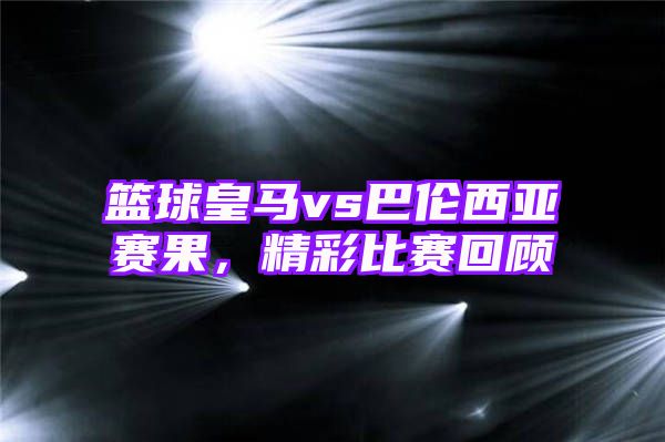 篮球皇马vs巴伦西亚赛果，精彩比赛回顾