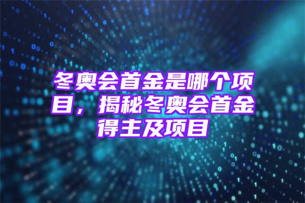 冬奥会首金是哪个项目，揭秘冬奥会首金得主及项目