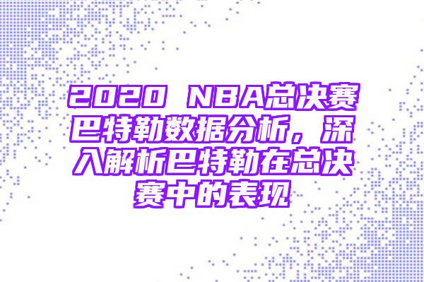 2020 NBA总决赛巴特勒数据分析，深入解析巴特勒在总决赛中的表现