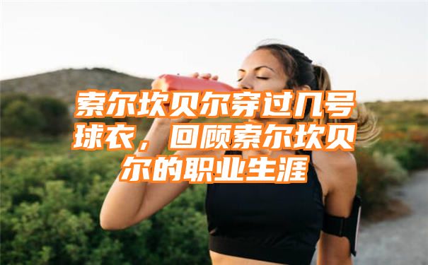 索尔坎贝尔穿过几号球衣，回顾索尔坎贝尔的职业生涯