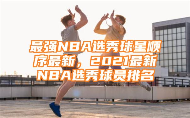 最强NBA选秀球星顺序最新，2021最新NBA选秀球员排名