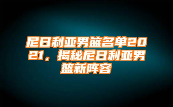 尼日利亚男篮名单2021，揭秘尼日利亚男篮新阵容