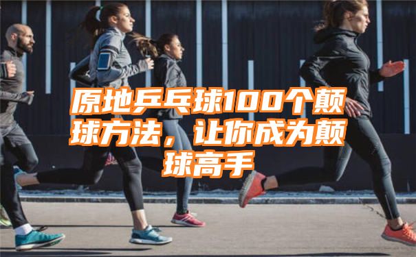 原地乒乓球100个颠球方法，让你成为颠球高手