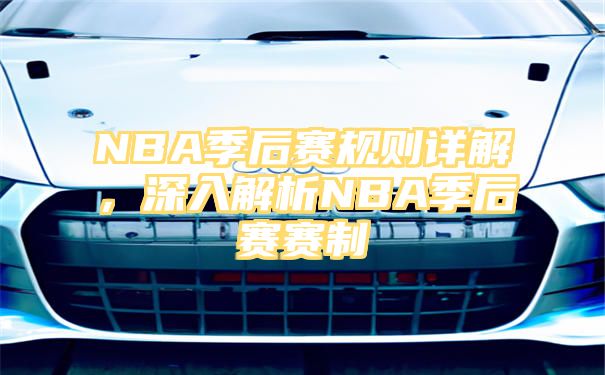 NBA季后赛规则详解，深入解析NBA季后赛赛制