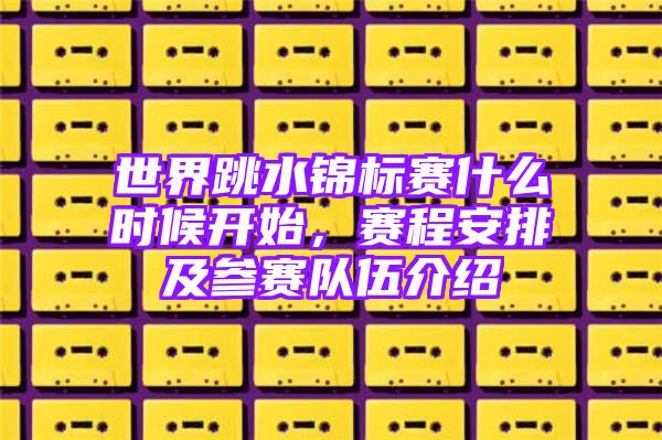 世界跳水锦标赛什么时候开始，赛程安排及参赛队伍介绍