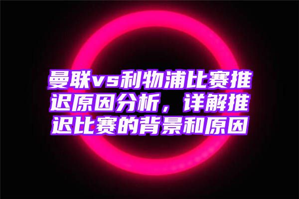 曼联vs利物浦比赛推迟原因分析，详解推迟比赛的背景和原因