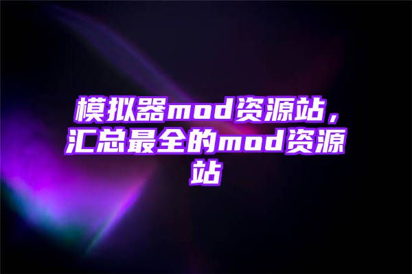 模拟器mod资源站，汇总最全的mod资源站