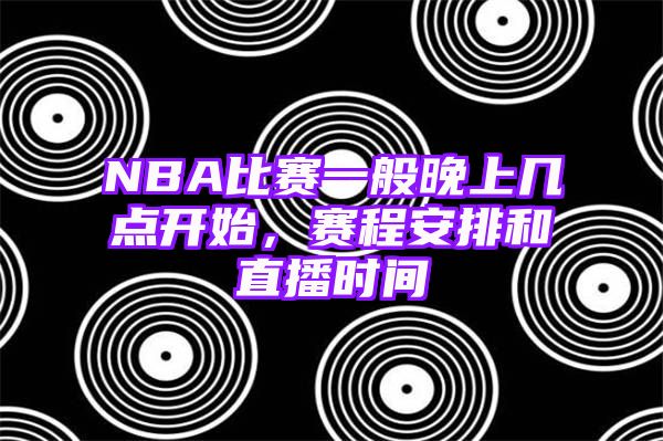 NBA比赛一般晚上几点开始，赛程安排和直播时间