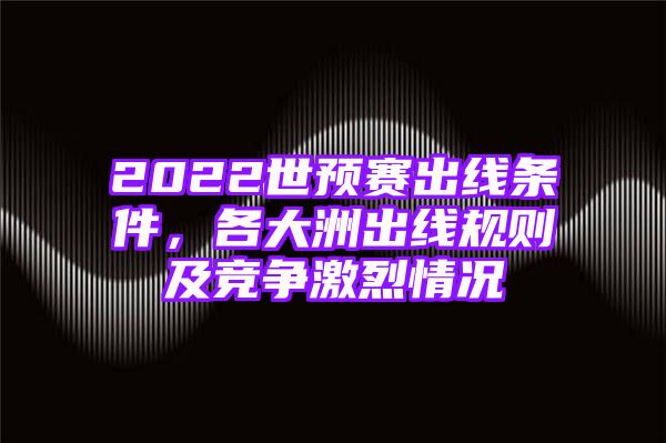 2022世预赛出线条件，各大洲出线规则及竞争激烈情况