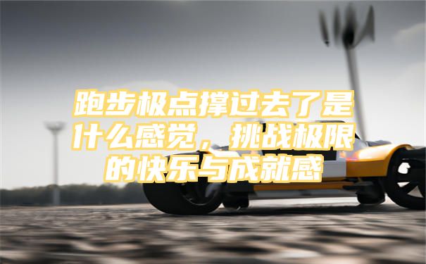 跑步极点撑过去了是什么感觉，挑战极限的快乐与成就感