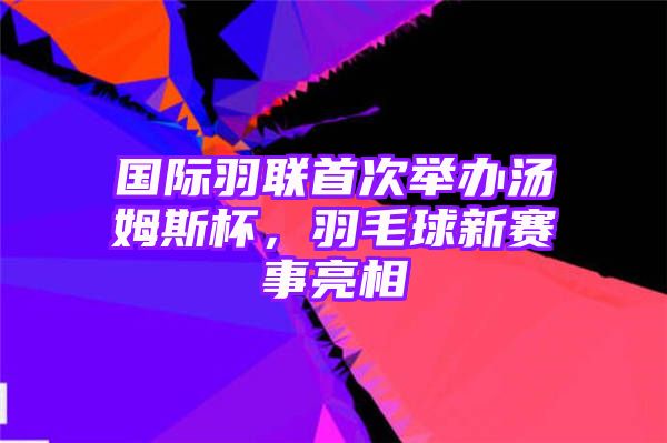 国际羽联首次举办汤姆斯杯，羽毛球新赛事亮相