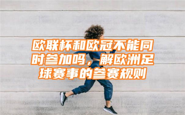 欧联杯和欧冠不能同时参加吗，解欧洲足球赛事的参赛规则