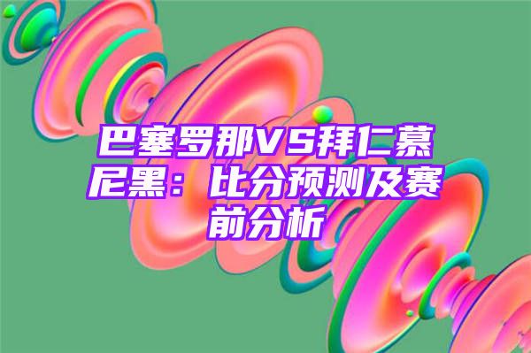 巴塞罗那VS拜仁慕尼黑：比分预测及赛前分析