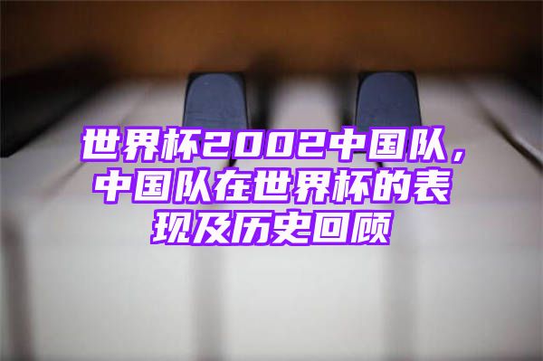 世界杯2002中国队，中国队在世界杯的表现及历史回顾