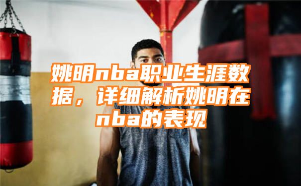 姚明nba职业生涯数据，详细解析姚明在nba的表现