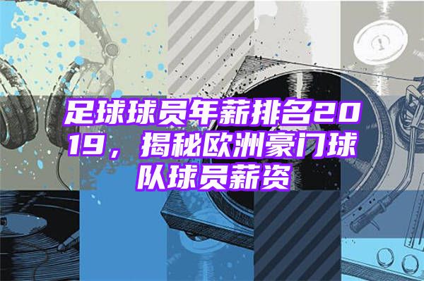 足球球员年薪排名2019，揭秘欧洲豪门球队球员薪资