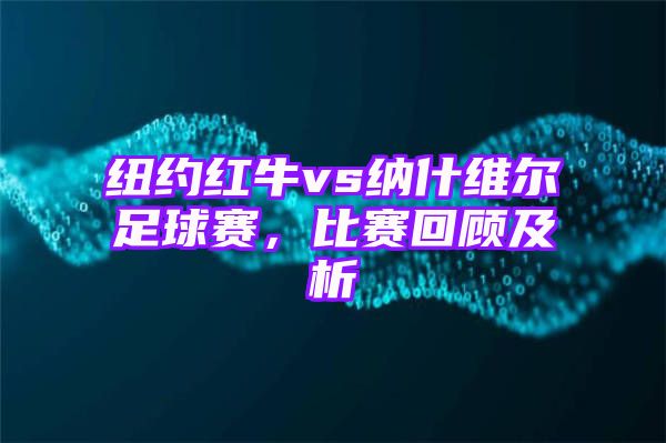 纽约红牛vs纳什维尔足球赛，比赛回顾及析