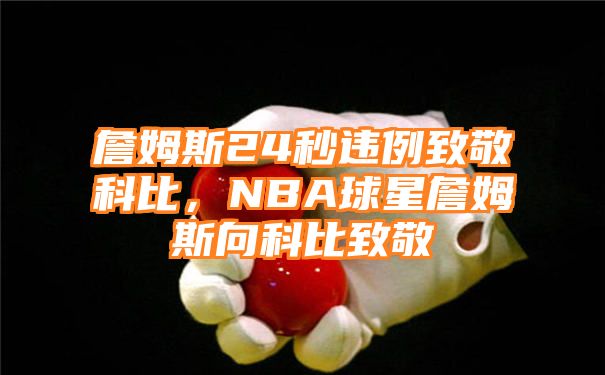 詹姆斯24秒违例致敬科比，NBA球星詹姆斯向科比致敬