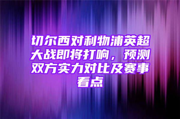 切尔西对利物浦英超大战即将打响，预测双方实力对比及赛事看点