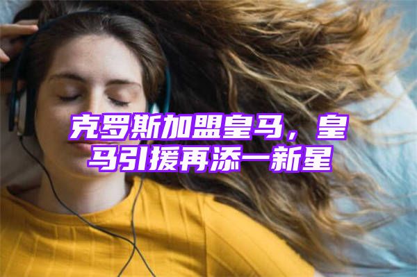 克罗斯加盟皇马，皇马引援再添一新星