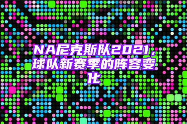 NA尼克斯队2021，球队新赛季的阵容变化