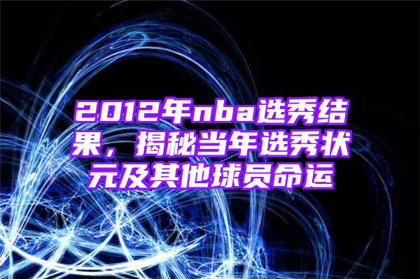 2012年nba选秀结果，揭秘当年选秀状元及其他球员命运