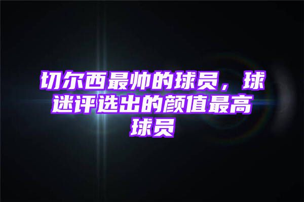 切尔西最帅的球员，球迷评选出的颜值最高球员