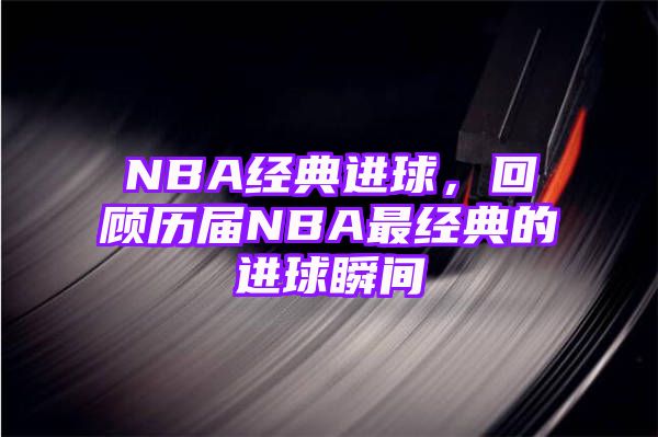 NBA经典进球，回顾历届NBA最经典的进球瞬间