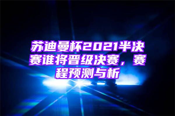 苏迪曼杯2021半决赛谁将晋级决赛，赛程预测与析