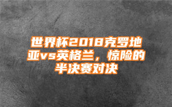 世界杯2018克罗地亚vs英格兰，惊险的半决赛对决