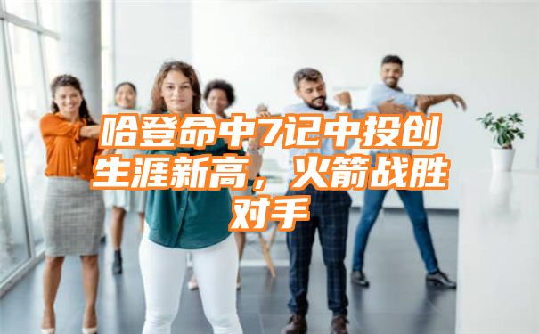 哈登命中7记中投创生涯新高，火箭战胜对手