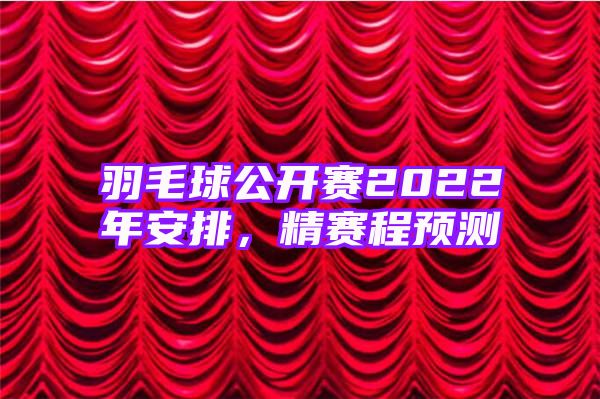 羽毛球公开赛2022年安排，精赛程预测