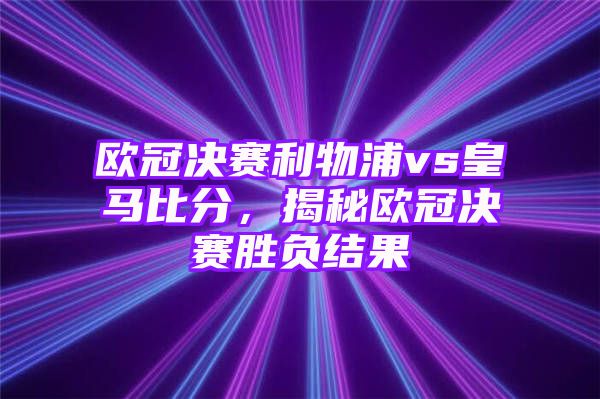 欧冠决赛利物浦vs皇马比分，揭秘欧冠决赛胜负结果