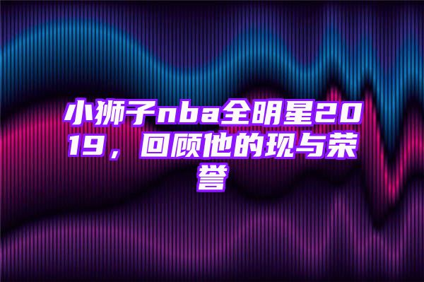 小狮子nba全明星2019，回顾他的现与荣誉