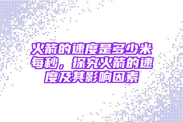 火箭的速度是多少米每秒，探究火箭的速度及其影响因素