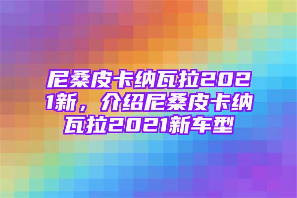 尼桑皮卡纳瓦拉2021新，介绍尼桑皮卡纳瓦拉2021新车型