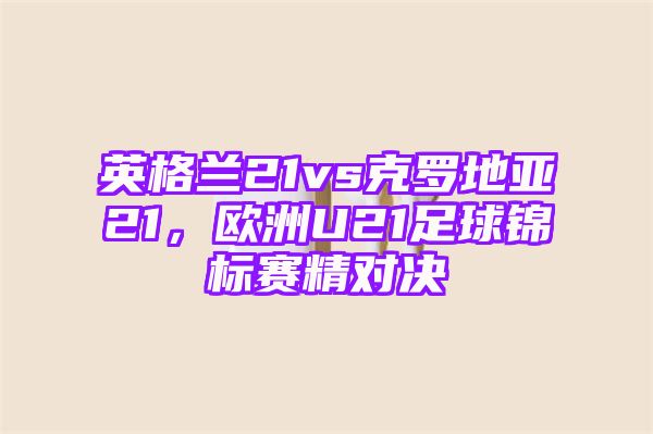 英格兰21vs克罗地亚21，欧洲U21足球锦标赛精对决